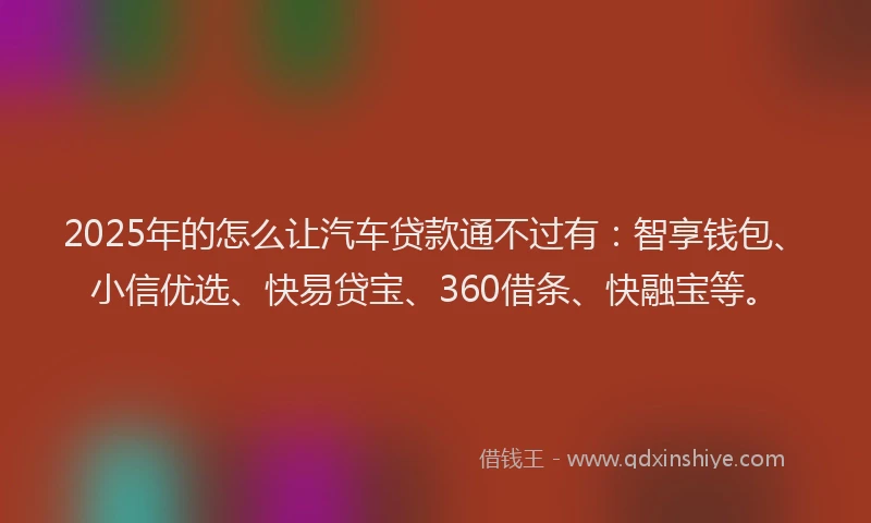 2025年的怎么让汽车贷款通不过有：智享钱包、小信优选、快易贷宝、360借条、快融宝等。