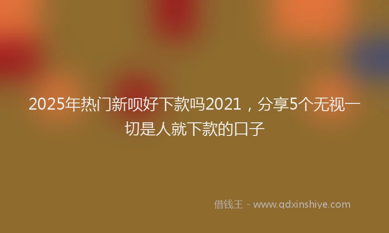 2025年热门新呗好下款吗2021，分享5个无视一切是人就下款的口子