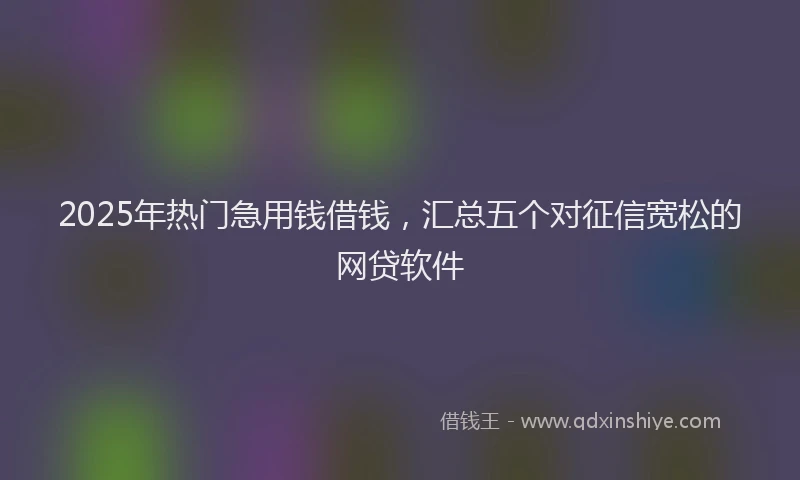 2025年热门急用钱借钱，汇总五个对征信宽松的网贷软件