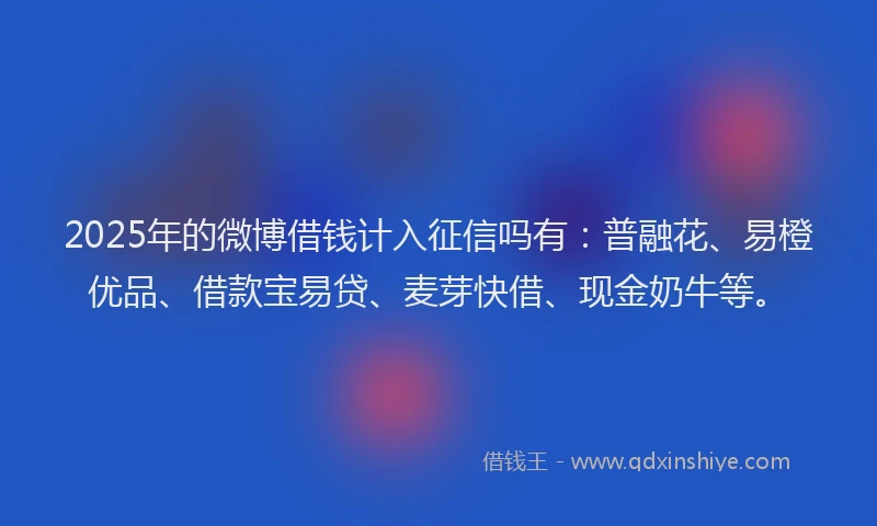 2025年的微博借钱计入征信吗有：普融花、易橙优品、借款宝易贷、麦芽快借、现金奶牛等。