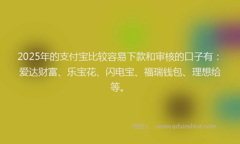 2025年的支付宝比较容易下款和审核的口子有：爱达财富、乐宝花、闪电宝、福瑞钱包、理想给等。