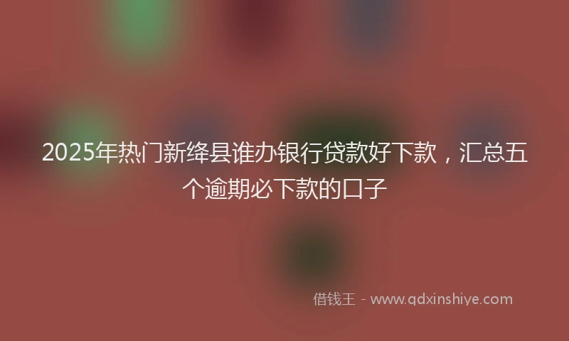 2025年热门新绛县谁办银行贷款好下款，汇总五个逾期必下款的口子