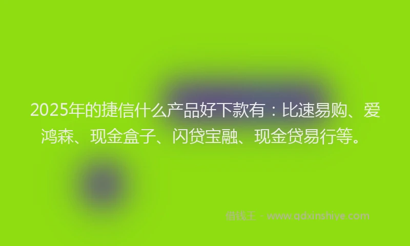 2025年的捷信什么产品好下款有：比速易购、爱鸿森、现金盒子、闪贷宝融、现金贷易行等。