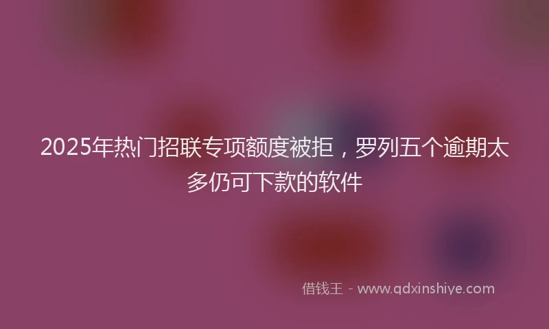 2025年热门招联专项额度被拒，罗列五个逾期太多仍可下款的软件