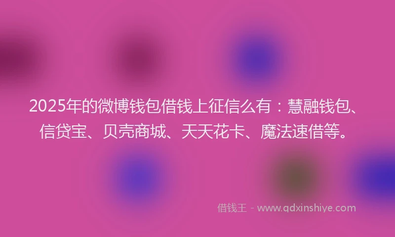 2025年的微博钱包借钱上征信么有：慧融钱包、信贷宝、贝壳商城、天天花卡、魔法速借等。