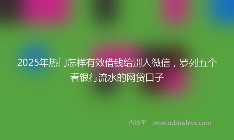 2025年热门怎样有效借钱给别人微信，罗列五个看银行流水的网贷口子