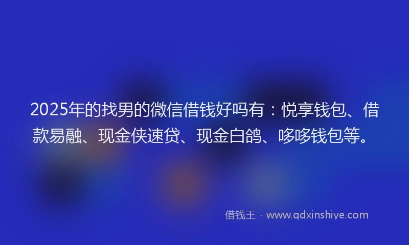 2025年的找男的微信借钱好吗有：悦享钱包、借款易融、现金侠速贷、现金白鸽、哆哆钱包等。