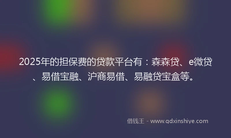 2025年的担保费的贷款平台有：森森贷、e微贷、易借宝融、沪商易借、易融贷宝盒等。
