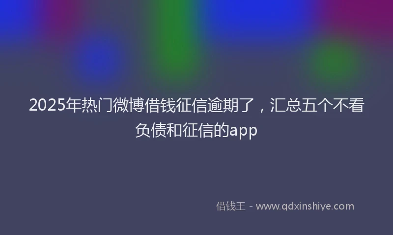 2025年热门微博借钱征信逾期了，汇总五个不看负债和征信的app