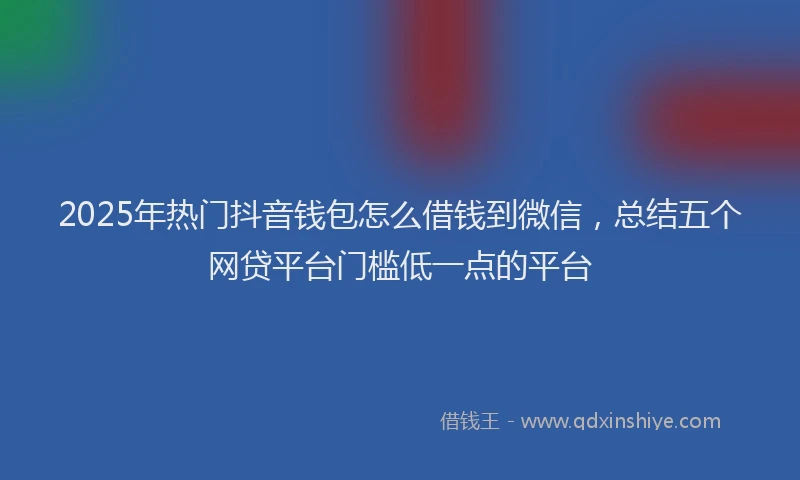 2025年热门抖音钱包怎么借钱到微信，总结五个网贷平台门槛低一点的平台