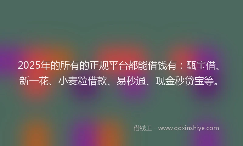 2025年的所有的正规平台都能借钱有：甄宝借、新一花、小麦粒借款、易秒通、现金秒贷宝等。