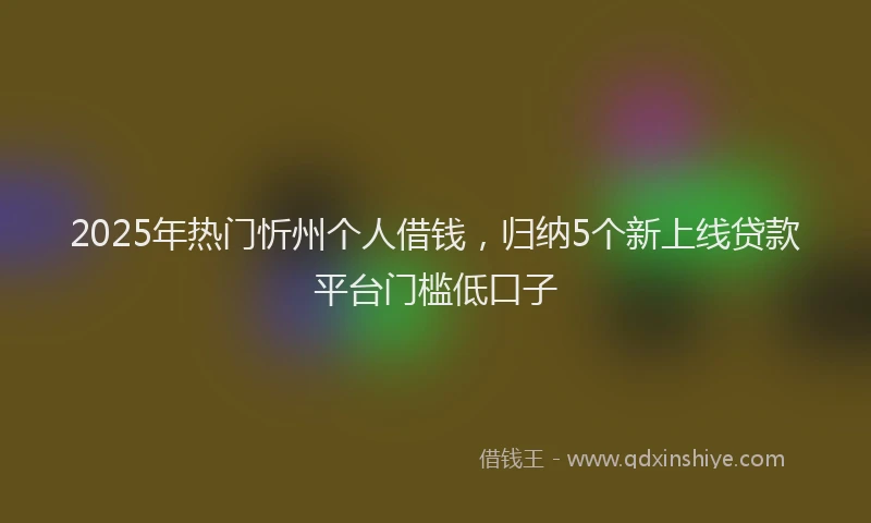 2025年热门忻州个人借钱，归纳5个新上线贷款平台门槛低口子