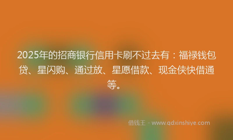2025年的招商银行信用卡刷不过去有：福禄钱包贷、星闪购、通过放、星愿借款、现金侠快借通等。