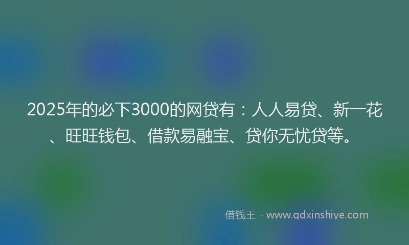2025年的必下3000的网贷有：人人易贷、新一花、旺旺钱包、借款易融宝、贷你无忧贷等。