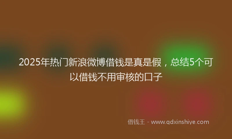 2025年热门新浪微博借钱是真是假，总结5个可以借钱不用审核的口子