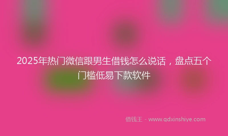 2025年热门微信跟男生借钱怎么说话，盘点五个门槛低易下款软件