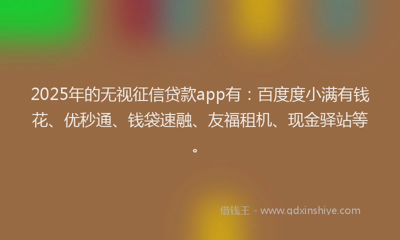 2025年的无视征信贷款app有：百度度小满有钱花、优秒通、钱袋速融、友福租机、现金驿站等。