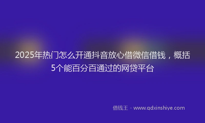 2025年热门怎么开通抖音放心借微信借钱，概括5个能百分百通过的网贷平台
