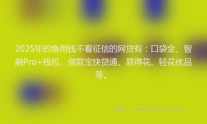2025年的急用钱不看征信的网贷有：口袋金、智融Pro+钱包、借款宝快贷通、易得花、轻花优品等。