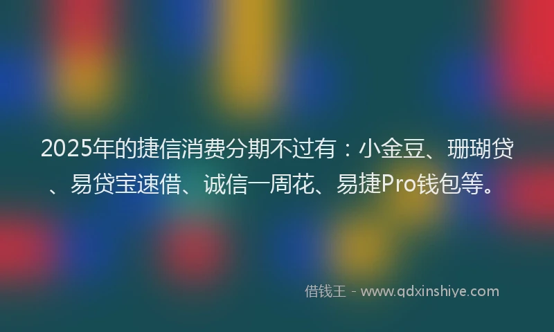 2025年的捷信消费分期不过有：小金豆、珊瑚贷、易贷宝速借、诚信一周花、易捷Pro钱包等。