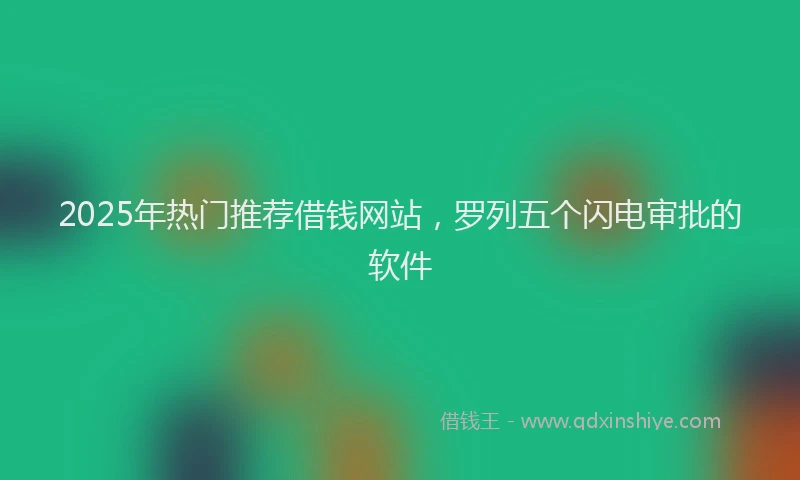 2025年热门推荐借钱网站，罗列五个闪电审批的软件