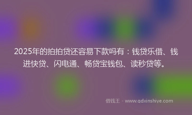 2025年的拍拍贷还容易下款吗有：钱贷乐借、钱进快贷、闪电通、畅贷宝钱包、读秒贷等。