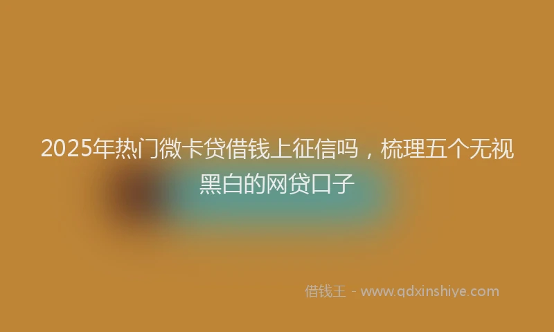 2025年热门微卡贷借钱上征信吗，梳理五个无视黑白的网贷口子