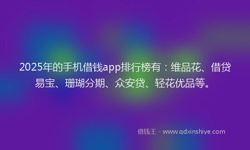 2025年的手机借钱app排行榜有：维品花、借贷易宝、珊瑚分期、众安贷、轻花优品等。