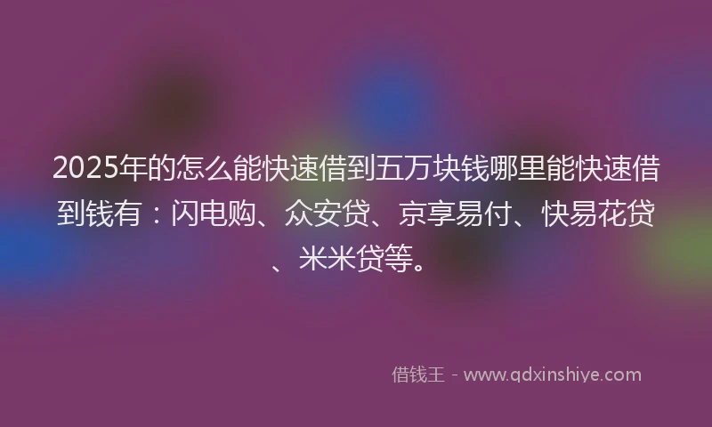 2025年的怎么能快速借到五万块钱哪里能快速借到钱有：闪电购、众安贷、京享易付、快易花贷、米米贷等。