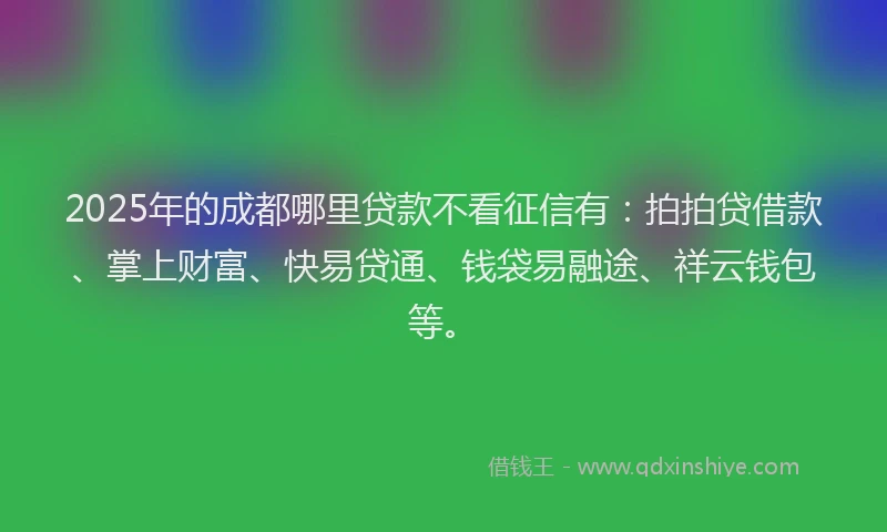 2025年的成都哪里贷款不看征信有：拍拍贷借款、掌上财富、快易贷通、钱袋易融途、祥云钱包等。
