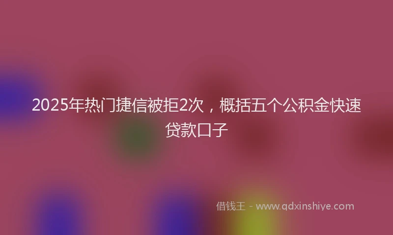 2025年热门捷信被拒2次，概括五个公积金快速贷款口子