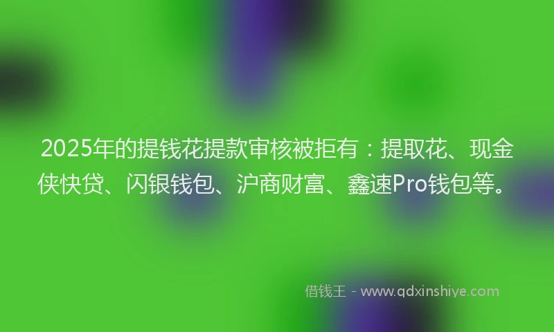 2025年的提钱花提款审核被拒有：提取花、现金侠快贷、闪银钱包、沪商财富、鑫速Pro钱包等。