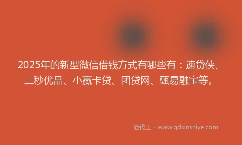 2025年的新型微信借钱方式有哪些有：速贷侠、三秒优品、小赢卡贷、团贷网、甄易融宝等。