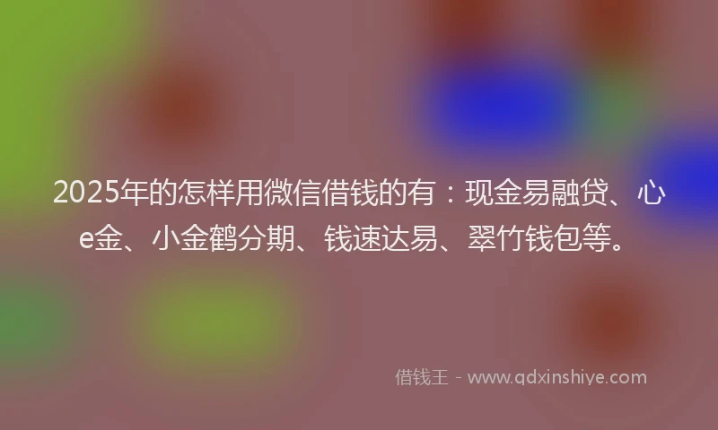 2025年的怎样用微信借钱的有：现金易融贷、心e金、小金鹤分期、钱速达易、翠竹钱包等。