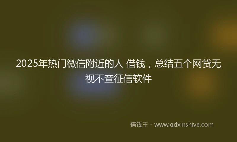 2025年热门微信附近的人 借钱，总结五个网贷无视不查征信软件
