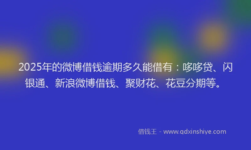 2025年的微博借钱逾期多久能借有：哆哆贷、闪银通、新浪微博借钱、聚财花、花豆分期等。