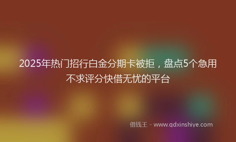 2025年热门招行白金分期卡被拒，盘点5个急用不求评分快借无忧的平台