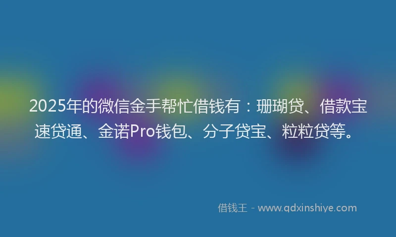 2025年的微信金手帮忙借钱有：珊瑚贷、借款宝速贷通、金诺Pro钱包、分子贷宝、粒粒贷等。