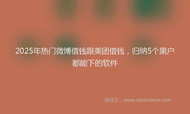 2025年热门微博借钱跟美团借钱，归纳5个黑户都能下的软件