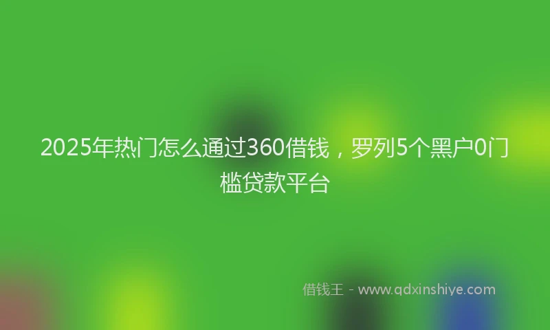 2025年热门怎么通过360借钱，罗列5个黑户0门槛贷款平台
