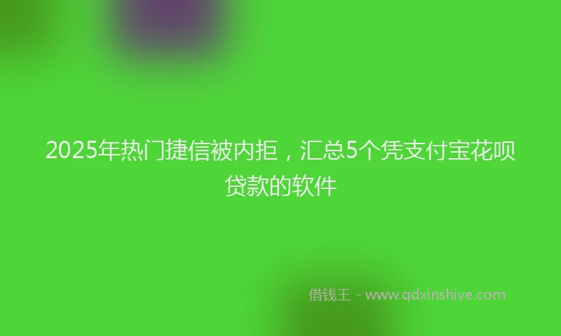 2025年热门捷信被内拒，汇总5个凭支付宝花呗贷款的软件