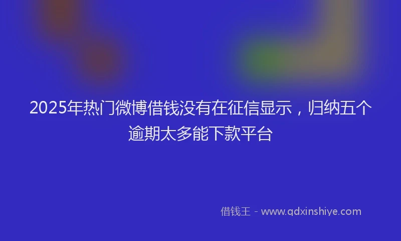 2025年热门微博借钱没有在征信显示，归纳五个逾期太多能下款平台