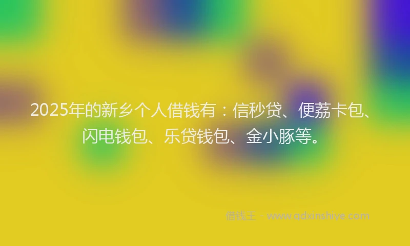 2025年的新乡个人借钱有：信秒贷、便荔卡包、闪电钱包、乐贷钱包、金小豚等。