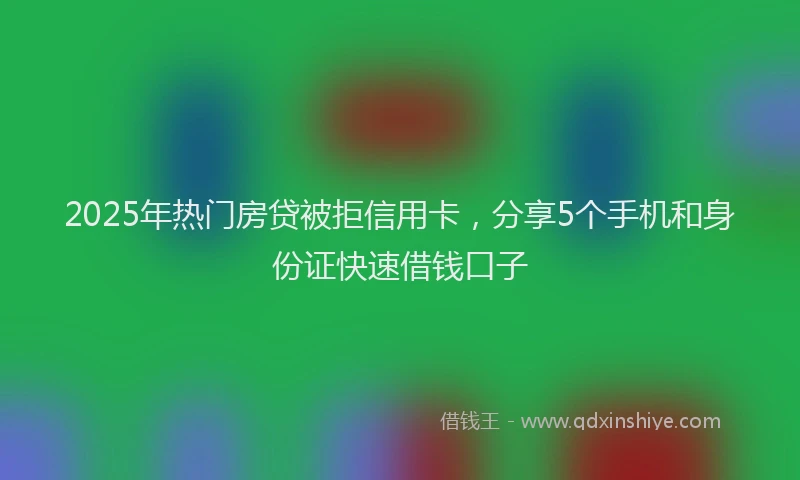 2025年热门房贷被拒信用卡，分享5个手机和身份证快速借钱口子