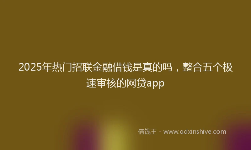 2025年热门招联金融借钱是真的吗，整合五个极速审核的网贷app