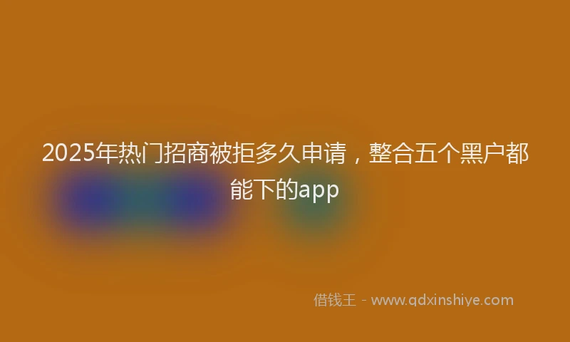 2025年热门招商被拒多久申请，整合五个黑户都能下的app