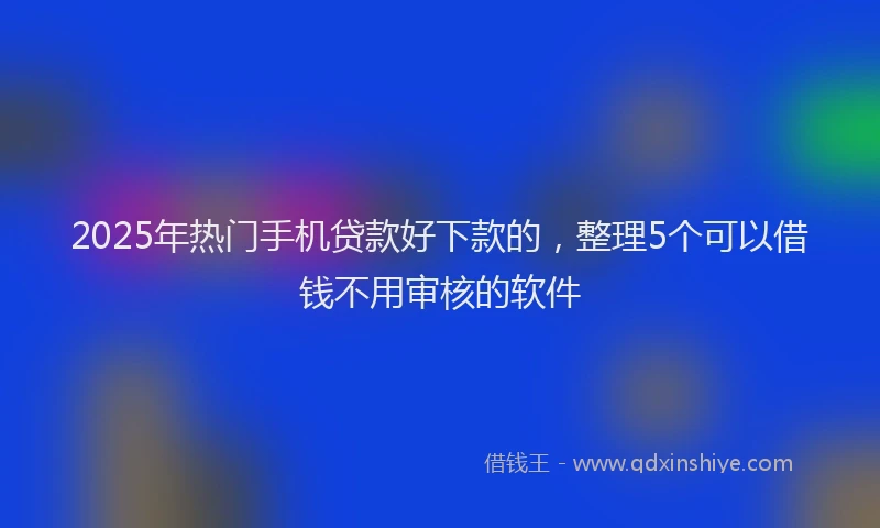 2025年热门手机贷款好下款的，整理5个可以借钱不用审核的软件