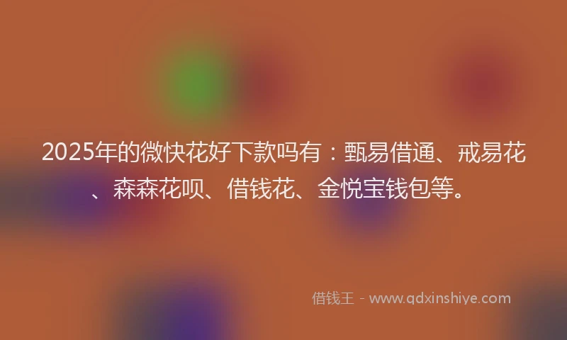 2025年的微快花好下款吗有：甄易借通、戒易花、森森花呗、借钱花、金悦宝钱包等。
