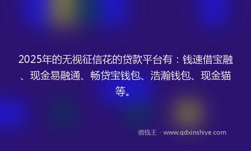 2025年的无视征信花的贷款平台有：钱速借宝融、现金易融通、畅贷宝钱包、浩瀚钱包、现金猫等。