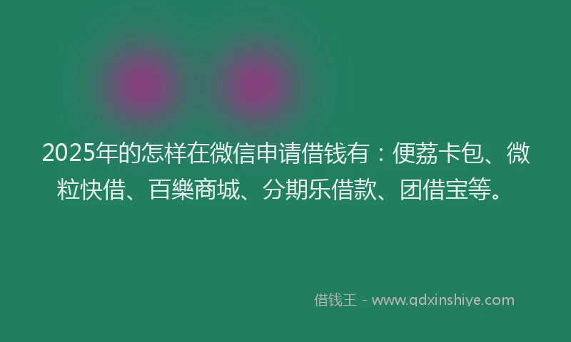 2025年的怎样在微信申请借钱有：便荔卡包、微粒快借、百樂商城、分期乐借款、团借宝等。
